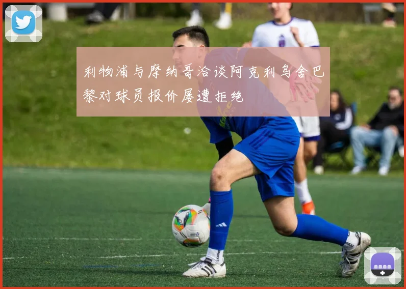 利物浦与摩纳哥洽谈阿克利乌舍巴黎对球员报价屡遭拒绝