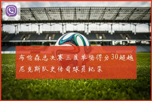 布伦森总决赛三度单场得分30超越尼克斯队史传奇球员纪录