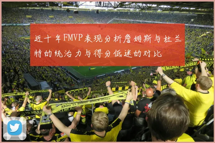 近十年FMVP表现分析詹姆斯与杜兰特的统治力与得分低迷的对比