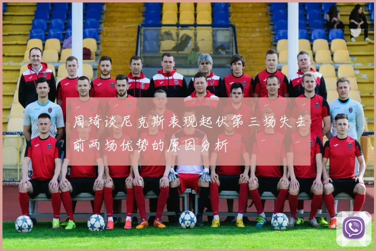 周琦谈尼克斯表现起伏第三场失去前两场优势的原因分析