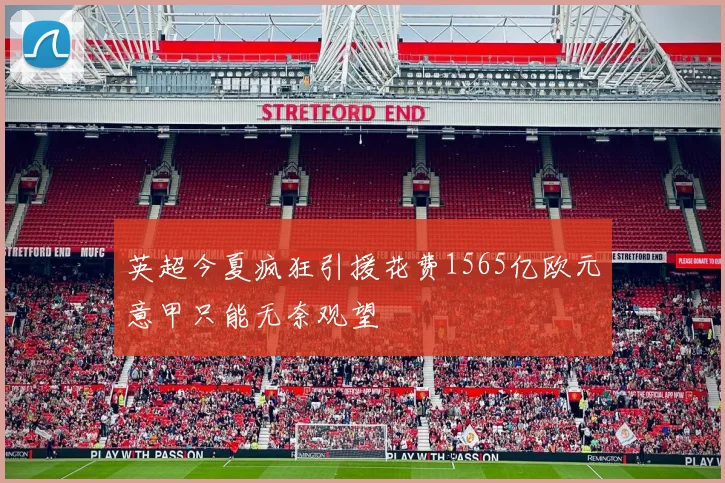 英超今夏疯狂引援花费1565亿欧元意甲只能无奈观望