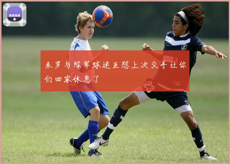 米罗与绿军球迷互怼上次交手让你们回家休息了