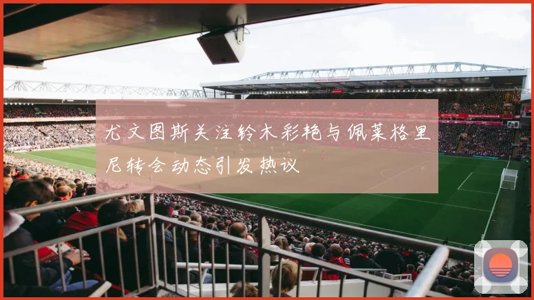 尤文图斯关注铃木彩艳与佩莱格里尼转会动态引发热议