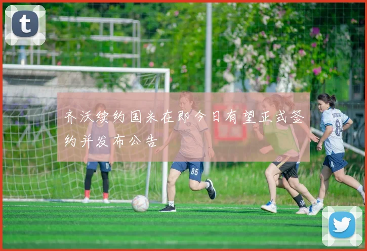 齐沃续约国米在即今日有望正式签约并发布公告
