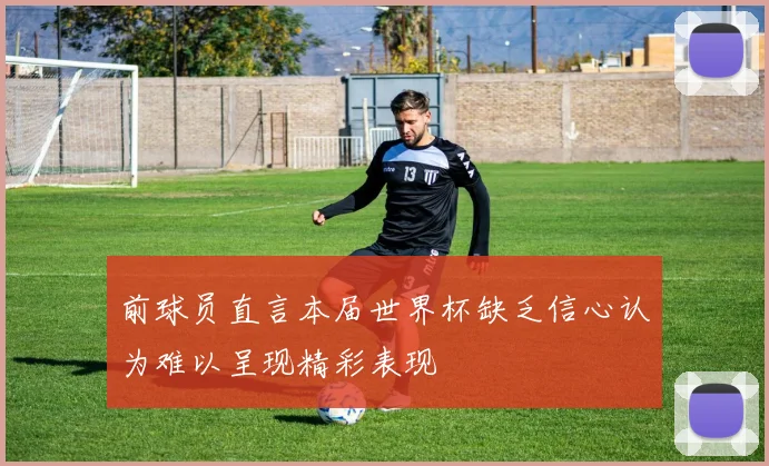 前球员直言本届世界杯缺乏信心认为难以呈现精彩表现