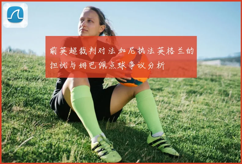 前英超裁判对法加尼执法英格兰的担忧与姆巴佩点球争议分析