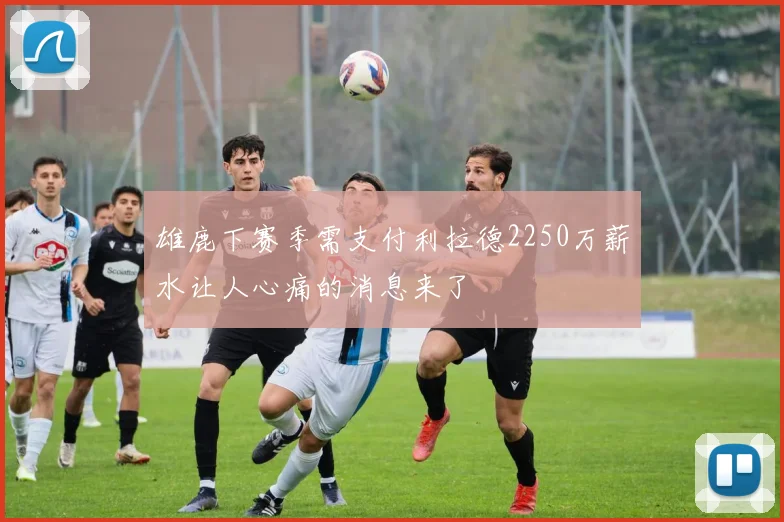 雄鹿下赛季需支付利拉德2250万薪水让人心痛的消息来了