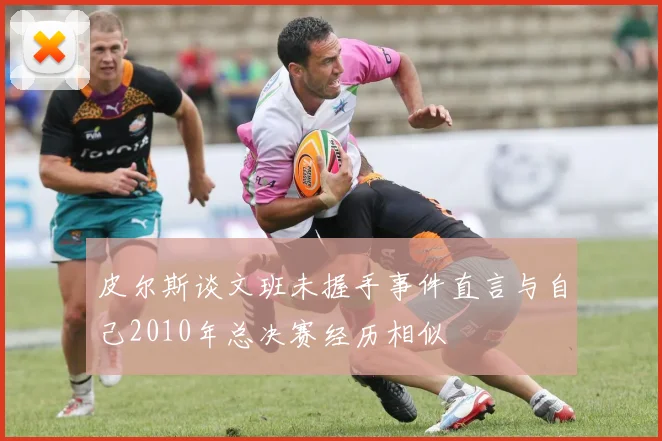 皮尔斯谈文班未握手事件直言与自己2010年总决赛经历相似