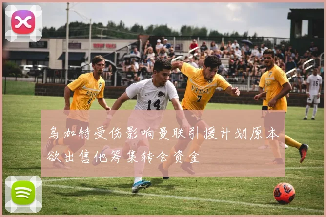 乌加特受伤影响曼联引援计划原本欲出售他筹集转会资金