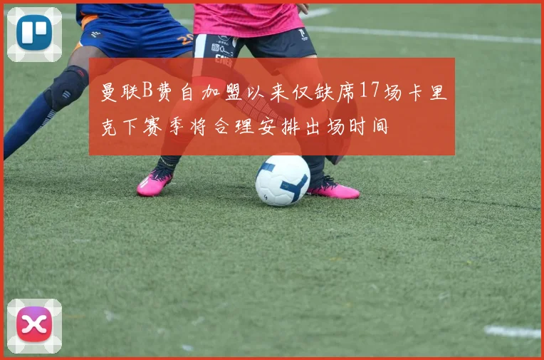 曼联B费自加盟以来仅缺席17场卡里克下赛季将合理安排出场时间