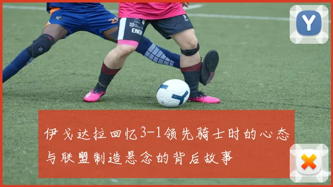 伊戈达拉回忆3-1领先骑士时的心态与联盟制造悬念的背后故事