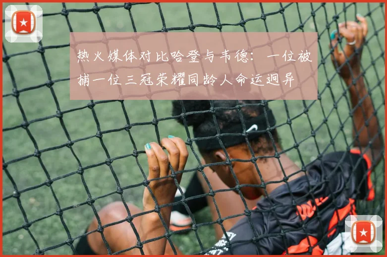 热火媒体对比哈登与韦德：一位被捕一位三冠荣耀同龄人命运迥异