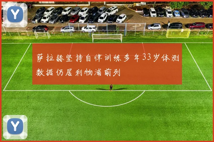 萨拉赫坚持自律训练多年33岁体测数据仍居利物浦前列