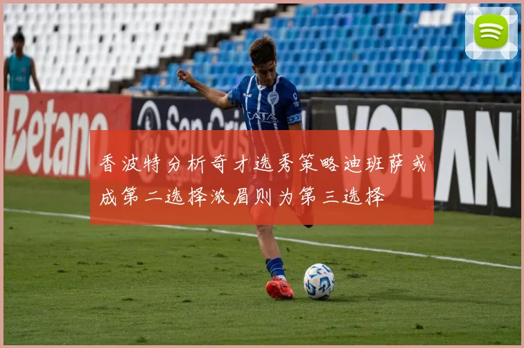 香波特分析奇才选秀策略迪班萨或成第二选择浓眉则为第三选择