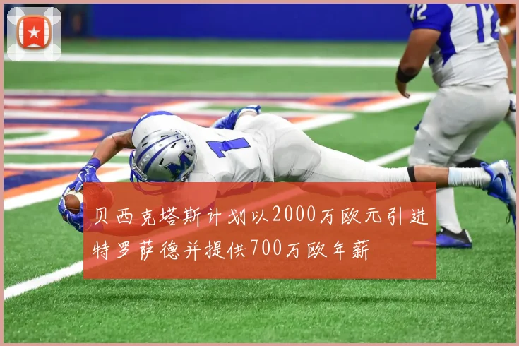 贝西克塔斯计划以2000万欧元引进特罗萨德并提供700万欧年薪