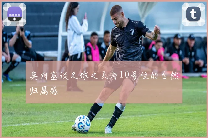 奥利塞谈足球之美与10号位的自然归属感