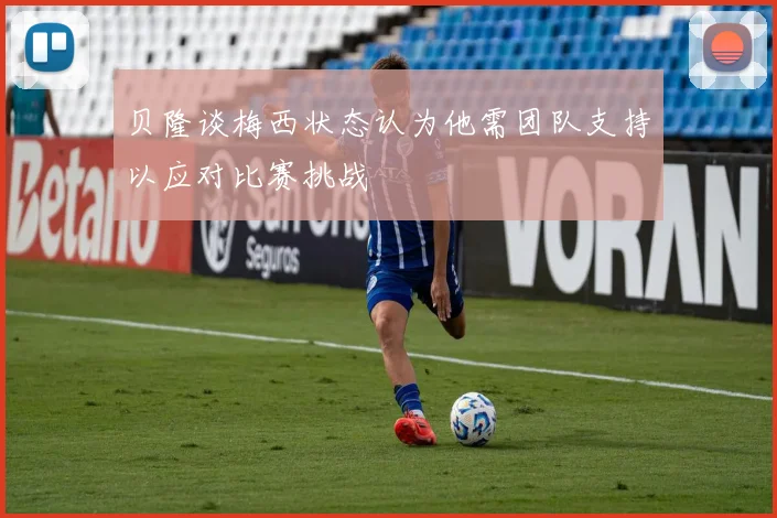 贝隆谈梅西状态认为他需团队支持以应对比赛挑战
